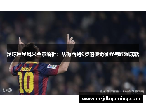 足球巨星风采全景解析：从梅西到C罗的传奇征程与辉煌成就