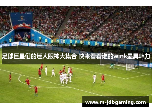 足球巨星们的迷人眼神大集合 快来看看谁的wink最具魅力