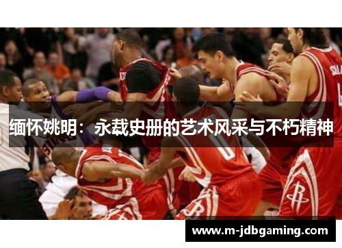 缅怀姚明：永载史册的艺术风采与不朽精神