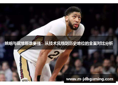 姚明与戴维斯谁更强：从技术风格到历史地位的全面对比分析