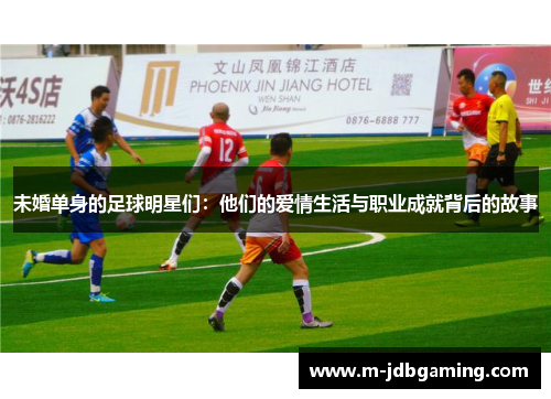 未婚单身的足球明星们：他们的爱情生活与职业成就背后的故事