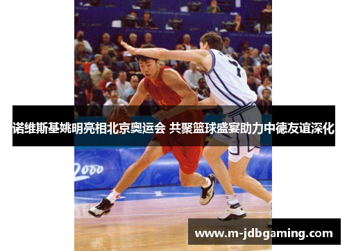 诺维斯基姚明亮相北京奥运会 共聚篮球盛宴助力中德友谊深化