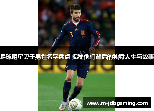 足球明星妻子男性名字盘点 揭秘他们背后的独特人生与故事