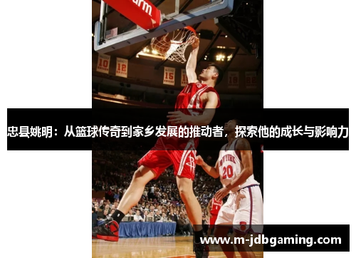 忠县姚明：从篮球传奇到家乡发展的推动者，探索他的成长与影响力
