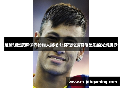 足球明星皮肤保养秘籍大揭秘 让你轻松拥有明星般的光滑肌肤