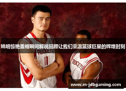 姚明惊艳盖帽瞬间解说回顾让我们重温篮球巨星的辉煌时刻