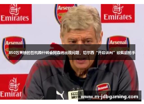 850万英镑的哲凯赖什转会阿森纳出现问题，切尔西“开启谈判”欲截胡枪手