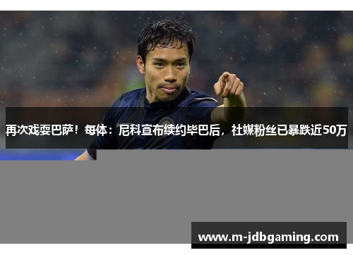 再次戏耍巴萨！每体：尼科宣布续约毕巴后，社媒粉丝已暴跌近50万