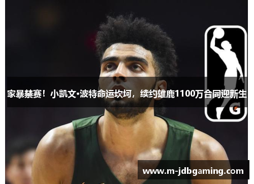 家暴禁赛！小凯文·波特命运坎坷，续约雄鹿1100万合同迎新生
