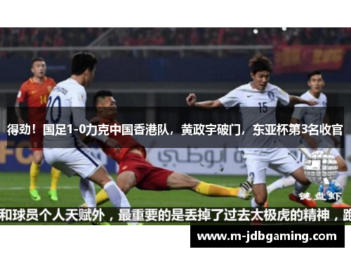 得劲！国足1-0力克中国香港队，黄政宇破门，东亚杯第3名收官