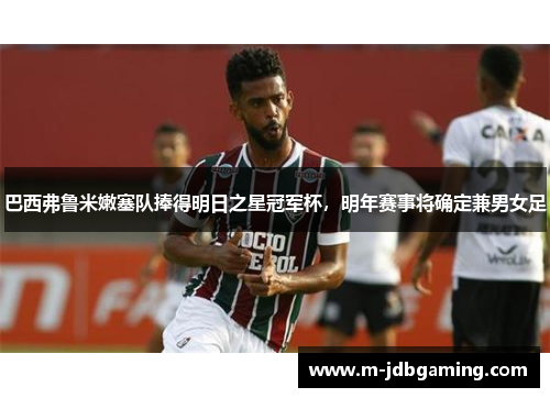 巴西弗鲁米嫩塞队捧得明日之星冠军杯，明年赛事将确定兼男女足